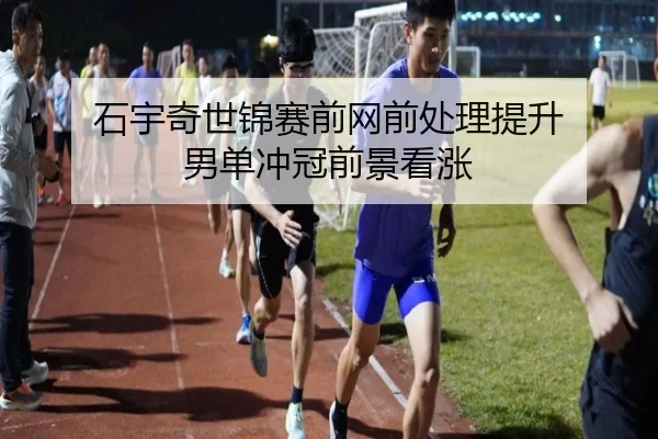 石宇奇世锦赛前网前处理提升 男单冲冠前景看涨（BOYESPORTS）