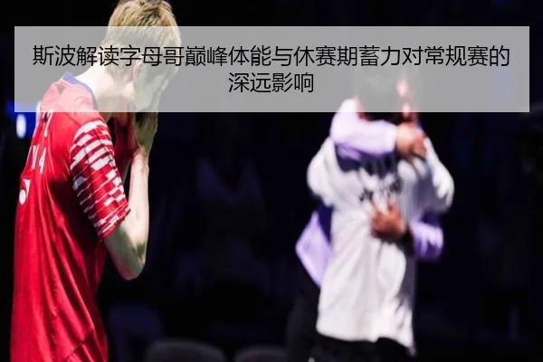 斯波解读字母哥巅峰体能与休赛期蓄力对常规赛的深远影响 | BOYESPORTS
